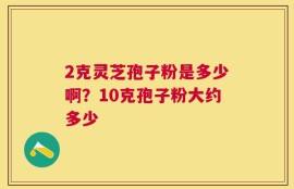 2克灵芝孢子粉是多少啊？10克孢子粉大约多少