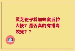 灵芝孢子粉加蜂蜜后拉大便？是否真的有排毒效果？？