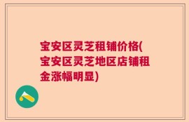 宝安区灵芝租铺价格(宝安区灵芝地区店铺租金涨幅明显)