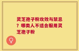 灵芝孢子粉攻效与禁忌？哪类人不适合服用灵芝孢子粉