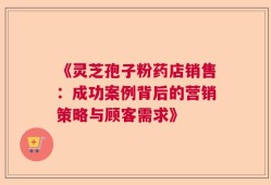《灵芝孢子粉药店销售：成功案例背后的营销策略与顾客需求》