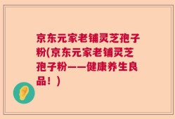 京东元家老铺灵芝孢子粉(京东元家老铺灵芝孢子粉——健康养生良品！)