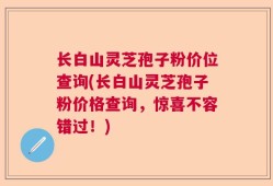 长白山灵芝孢子粉价位查询(长白山灵芝孢子粉价格查询，惊喜不容错过！)