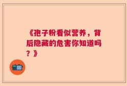 《孢子粉看似营养，背后隐藏的危害你知道吗？》