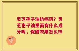 灵芝孢子油抗癌药？灵芝孢子油里面有什么成分呢，保健效果怎么样