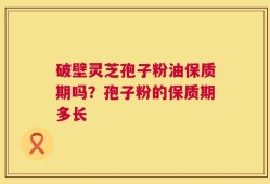 破壁灵芝孢子粉油保质期吗？孢子粉的保质期多长