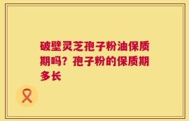 破壁灵芝孢子粉油保质期吗？孢子粉的保质期多长