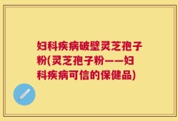 妇科疾病破壁灵芝孢子粉(灵芝孢子粉——妇科疾病可信的保健品)