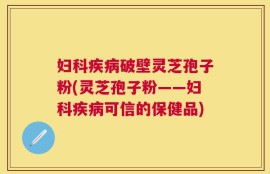 妇科疾病破壁灵芝孢子粉(灵芝孢子粉——妇科疾病可信的保健品)