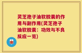 灵芝孢子油软胶囊的作用与副作用(灵芝孢子油软胶囊：功效与不良反应一览)
