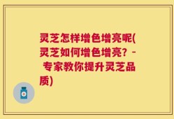 灵芝怎样增色增亮呢(灵芝如何增色增亮？- 专家教你提升灵芝品质)