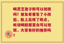 喝灵芝孢子粉可以祛斑吗？朋友老婆生了小孩后，脸上出现了斑点，听说喝胶原蛋白可以祛斑，大家有好的推荐吗？