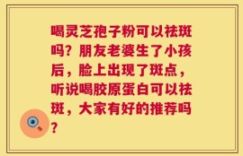 喝灵芝孢子粉可以祛斑吗？朋友老婆生了小孩后，脸上出现了斑点，听说喝胶原蛋白可以祛斑，大家有好的推荐吗？