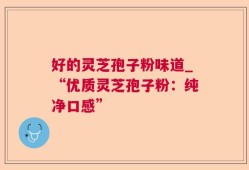 好的灵芝孢子粉味道_“优质灵芝孢子粉：纯净口感”