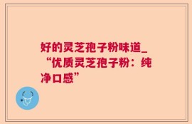 好的灵芝孢子粉味道_“优质灵芝孢子粉：纯净口感”