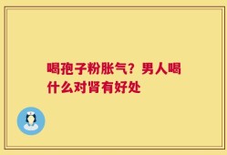 喝孢子粉胀气？男人喝什么对肾有好处