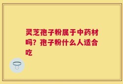 灵芝孢子粉属于中药材吗？孢子粉什么人适合吃