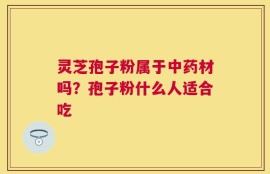 灵芝孢子粉属于中药材吗？孢子粉什么人适合吃