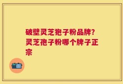 破壁灵芝狍子粉品牌？灵芝孢子粉哪个牌子正宗
