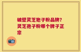 破壁灵芝狍子粉品牌？灵芝孢子粉哪个牌子正宗