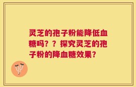灵芝的孢子粉能降低血糖吗？？探究灵芝的孢子粉的降血糖效果？