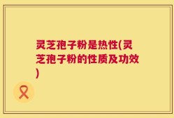 灵芝孢子粉是热性(灵芝孢子粉的性质及功效)