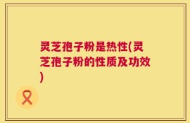 灵芝孢子粉是热性(灵芝孢子粉的性质及功效)