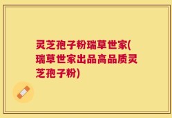 灵芝孢子粉瑞草世家(瑞草世家出品高品质灵芝孢子粉)