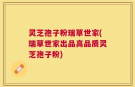 灵芝孢子粉瑞草世家(瑞草世家出品高品质灵芝孢子粉)