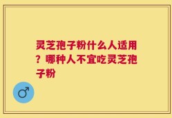 灵芝孢子粉什么人适用？哪种人不宜吃灵芝孢子粉