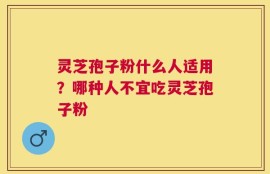 灵芝孢子粉什么人适用？哪种人不宜吃灵芝孢子粉