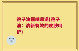 孢子油模糊邋遢(孢子油：清新有效的皮肤呵护)