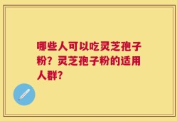 哪些人可以吃灵芝孢子粉？灵芝孢子粉的适用人群？