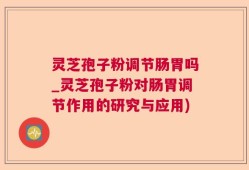 灵芝孢子粉调节肠胃吗_灵芝孢子粉对肠胃调节作用的研究与应用)