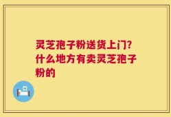 灵芝孢子粉送货上门？什么地方有卖灵芝孢子粉的