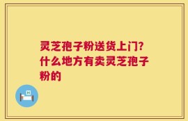 灵芝孢子粉送货上门？什么地方有卖灵芝孢子粉的