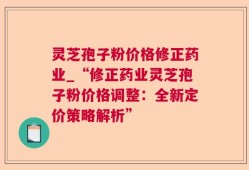灵芝孢子粉价格修正药业_“修正药业灵芝孢子粉价格调整：全新定价策略解析”