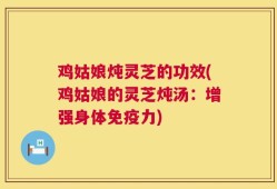 鸡姑娘炖灵芝的功效(鸡姑娘的灵芝炖汤：增强身体免疫力)