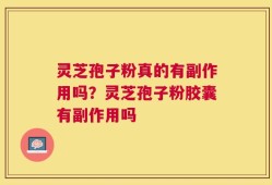 灵芝孢子粉真的有副作用吗？灵芝孢子粉胶囊有副作用吗