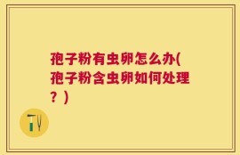 孢子粉有虫卵怎么办(孢子粉含虫卵如何处理？)