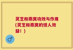 灵芝和燕窝功效与作用(灵芝和燕窝的惊人效益！)