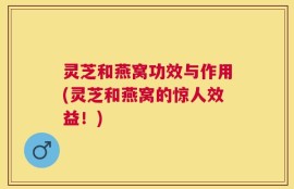 灵芝和燕窝功效与作用(灵芝和燕窝的惊人效益！)