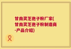 甘南灵芝孢子粉厂家(甘南灵芝孢子粉制造商-产品介绍)