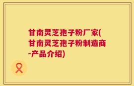 甘南灵芝孢子粉厂家(甘南灵芝孢子粉制造商-产品介绍)
