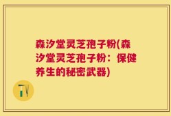 森汐堂灵芝孢子粉(森汐堂灵芝孢子粉：保健养生的秘密武器)