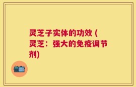 灵芝子实体的功效 (灵芝：强大的免疫调节剂)