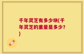 千年灵芝有多少块(千年灵芝的重量是多少？)