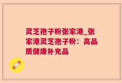 灵芝孢子粉张家港_张家港灵芝孢子粉：高品质健康补充品