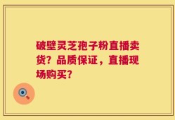 破壁灵芝孢子粉直播卖货？品质保证，直播现场购买？