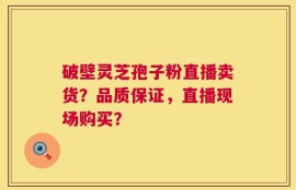 破壁灵芝孢子粉直播卖货？品质保证，直播现场购买？